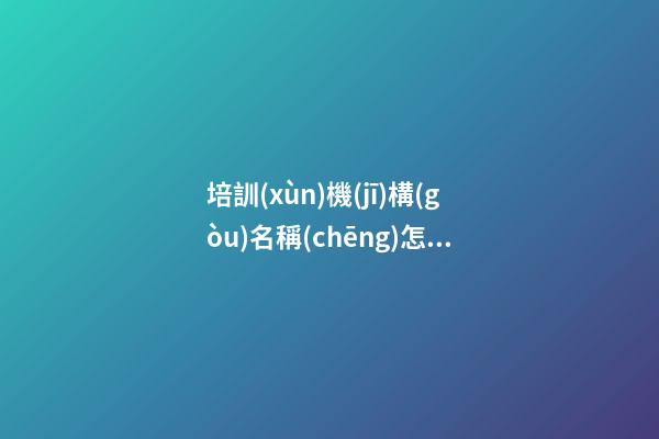 培訓(xùn)機(jī)構(gòu)名稱(chēng)怎么取 教育培訓(xùn)公司取名大全
